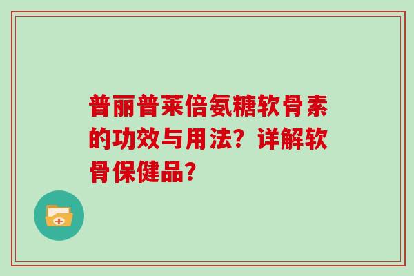 普丽普莱倍氨糖软骨素的功效与用法?详解软骨保健品? 普丽普莱倍氨糖软骨素的功效与用法?详解软骨保健品?