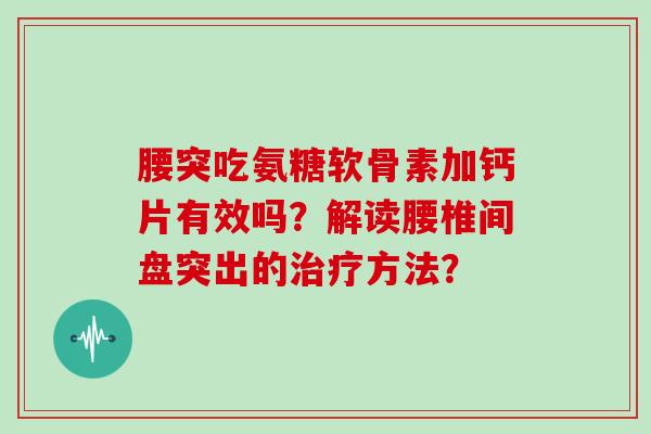 腰突吃氨糖软骨素加钙片有效吗？解读腰椎间盘突出的方法？