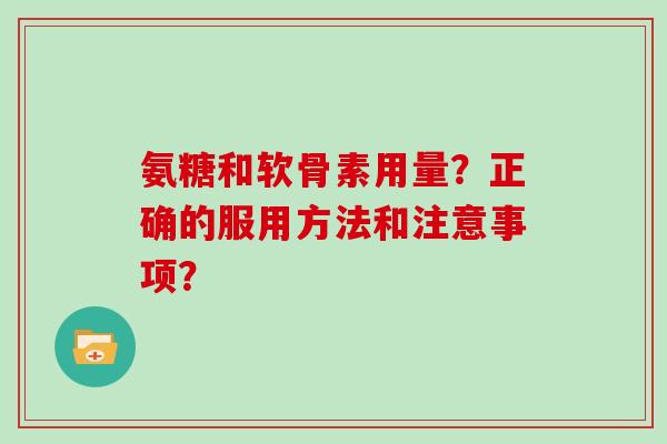 氨糖和软骨素用量？正确的服用方法和注意事项？