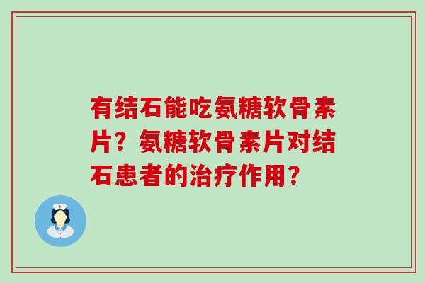 有结石能吃氨糖软骨素片?氨糖软骨素片对结石患者的作用? 有结石能吃氨糖软骨素片?氨糖软骨素片对结石患者的作用?