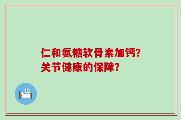 仁和氨糖软骨素加钙?关节健康的保障? 仁和氨糖软骨素加钙?关节健康的保障?