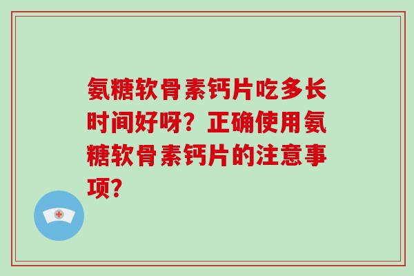 氨糖软骨素钙片吃多长时间好呀？正确使用氨糖软骨素钙片的注意事项？
