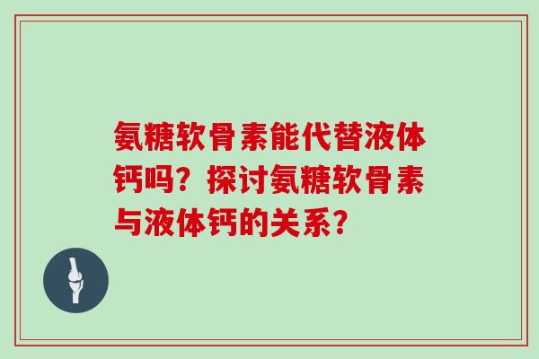 氨糖软骨素能代替液体钙吗?探讨氨糖软骨素与液体钙的关系? 氨糖软骨素能代替液体钙吗?探讨氨糖软骨素与液体钙的关系?