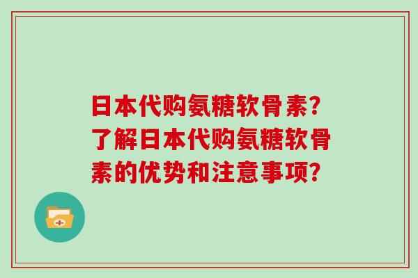 日本代购氨糖软骨素?了解日本代购氨糖软骨素的优势和注意事项? 日本代购氨糖软骨素?了解日本代购氨糖软骨素的优势和注意事项?