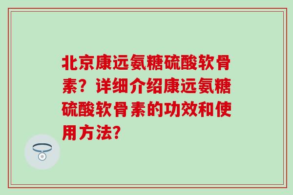北京康远氨糖硫酸软骨素?详细介绍康远氨糖硫酸软骨素的功效和使用方法? 北京康远氨糖硫酸软骨素?详细介绍康远氨糖硫酸软骨素的功效和使用方法?
