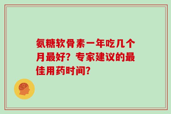 氨糖软骨素一年吃几个月好？专家建议的佳用药时间？