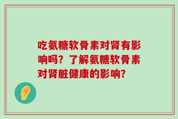 吃氨糖软骨素对有影响吗?了解氨糖软骨素对脏健康的影响? 吃氨糖软骨素对有影响吗?了解氨糖软骨素对脏健康的影响?