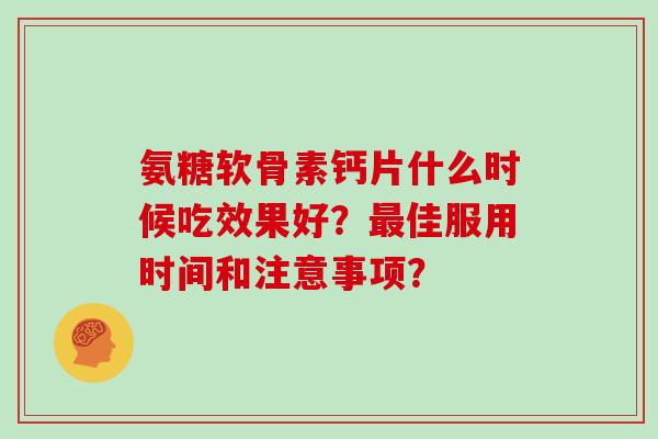 氨糖软骨素钙片什么时候吃效果好?佳服用时间和注意事项? 氨糖软骨素钙片什么时候吃效果好?佳服用时间和注意事项?