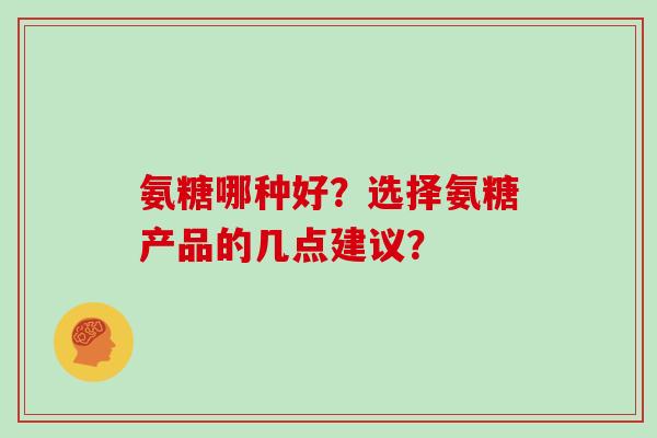 氨糖哪种好?选择氨糖产品的几点建议? 氨糖哪种好?选择氨糖产品的几点建议?