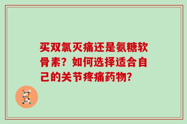 买双氯灭痛还是氨糖软骨素?如何选择适合自己的关节? 买双氯灭痛还是氨糖软骨素?如何选择适合自己的关节?