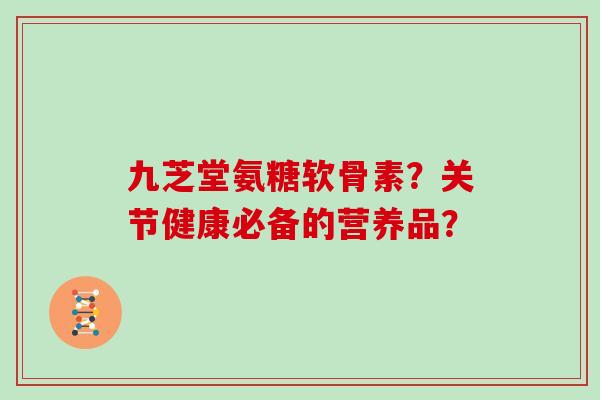 九芝堂氨糖软骨素?关节健康必备的营养品? 九芝堂氨糖软骨素?关节健康必备的营养品?