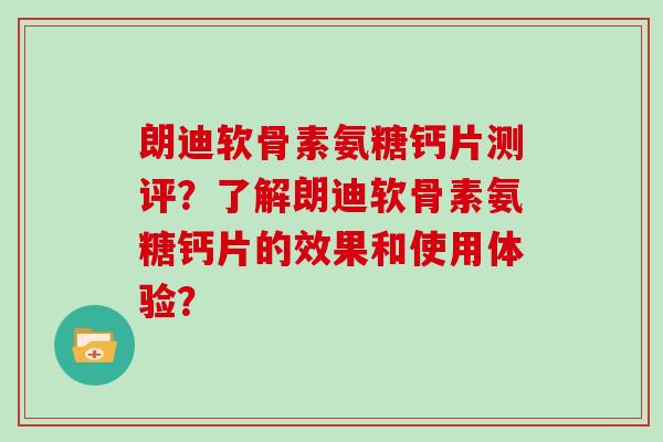 朗迪软骨素氨糖钙片测评?了解朗迪软骨素氨糖钙片的效果和使用体验? 朗迪软骨素氨糖钙片测评?了解朗迪软骨素氨糖钙片的效果和使用体验?