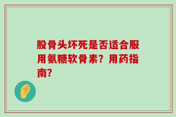 股骨头坏死是否适合服用氨糖软骨素?用药指南? 股骨头坏死是否适合服用氨糖软骨素?用药指南?