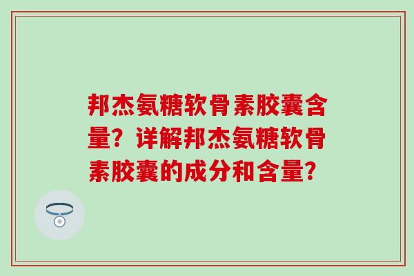 邦杰氨糖软骨素胶囊含量?详解邦杰氨糖软骨素胶囊的成分和含量? 邦杰氨糖软骨素胶囊含量?详解邦杰氨糖软骨素胶囊的成分和含量?