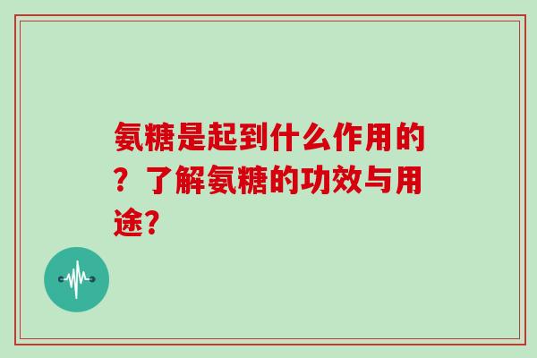 氨糖是起到什么作用的？了解氨糖的功效与用途？