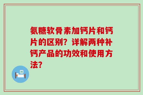 氨糖软骨素加钙片和钙片的区别？详解两种补钙产品的功效和使用方法？