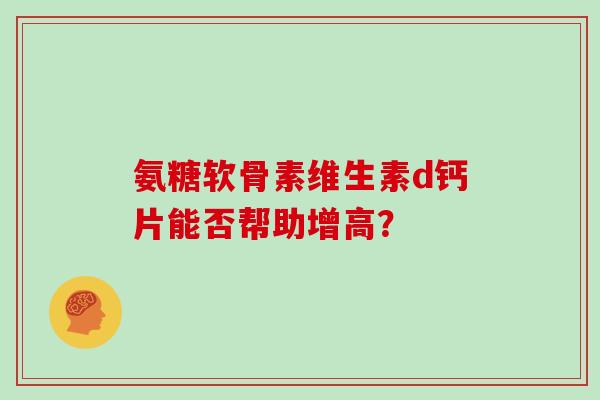 氨糖软骨素维生素d钙片能否帮助增高？