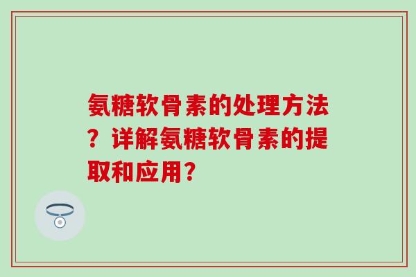 氨糖软骨素的处理方法?详解氨糖软骨素的提取和应用? 氨糖软骨素的处理方法?详解氨糖软骨素的提取和应用?