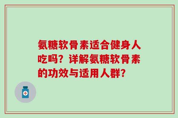 氨糖软骨素适合健身人吃吗?详解氨糖软骨素的功效与适用人群? 氨糖软骨素适合健身人吃吗?详解氨糖软骨素的功效与适用人群?