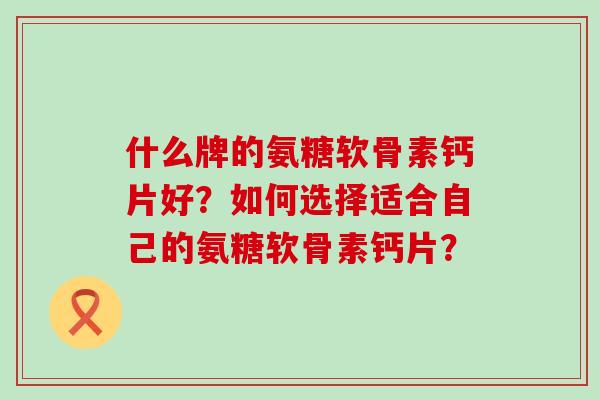 什么牌的氨糖软骨素钙片好?如何选择适合自己的氨糖软骨素钙片? 什么牌的氨糖软骨素钙片好?如何选择适合自己的氨糖软骨素钙片?