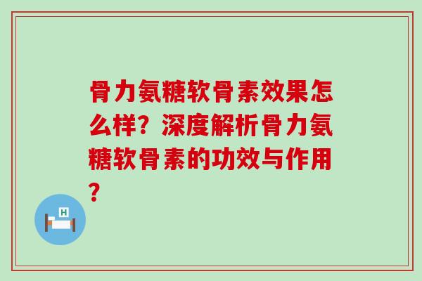 骨力氨糖软骨素效果怎么样?深度解析骨力氨糖软骨素的功效与作用? 骨力氨糖软骨素效果怎么样?深度解析骨力氨糖软骨素的功效与作用?