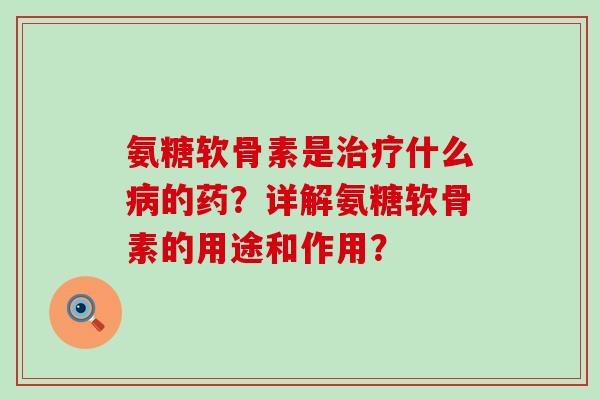 氨糖软骨素是什么的药？详解氨糖软骨素的用途和作用？