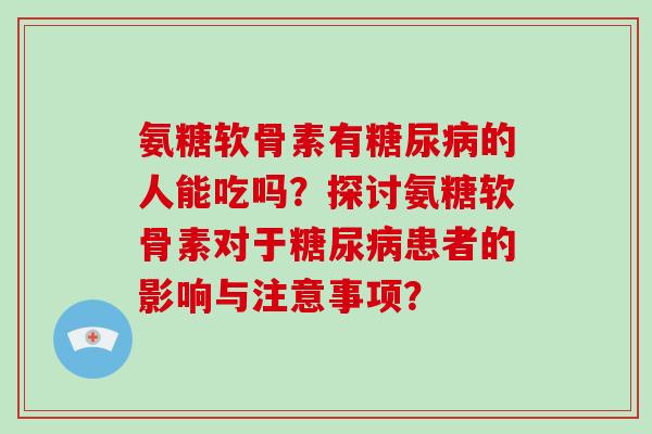 氨糖软骨素有的人能吃吗?探讨氨糖软骨素对于患者的影响与注意事项? 氨糖软骨素有的人能吃吗?探讨氨糖软骨素对于患者的影响与注意事项?