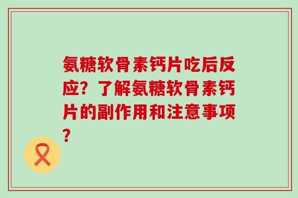 氨糖软骨素钙片吃后反应?了解氨糖软骨素钙片的副作用和注意事项? 氨糖软骨素钙片吃后反应?了解氨糖软骨素钙片的副作用和注意事项?
