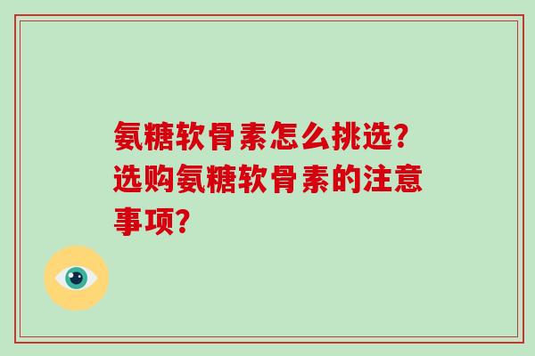 氨糖软骨素怎么挑选？选购氨糖软骨素的注意事项？
