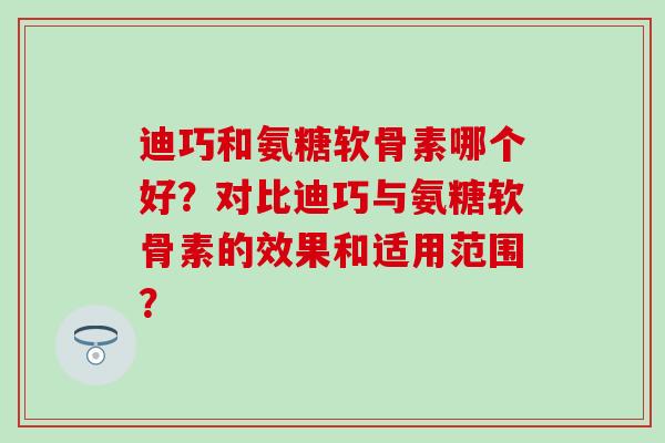 迪巧和氨糖软骨素哪个好?对比迪巧与氨糖软骨素的效果和适用范围? 迪巧和氨糖软骨素哪个好?对比迪巧与氨糖软骨素的效果和适用范围?