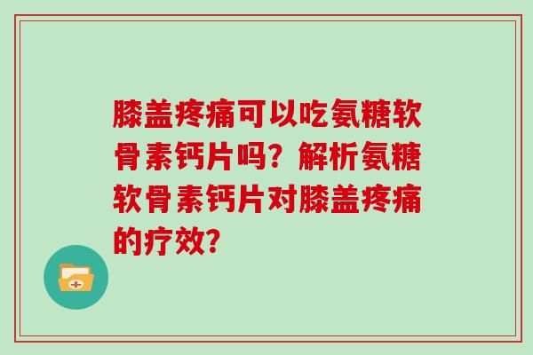 膝盖可以吃氨糖软骨素钙片吗？解析氨糖软骨素钙片对膝盖的疗效？