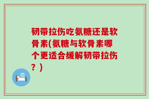 韧带拉伤吃氨糖还是软骨素(氨糖与软骨素哪个更适合缓解韧带拉伤?) 韧带拉伤吃氨糖还是软骨素(氨糖与软骨素哪个更适合缓解韧带拉伤?)
