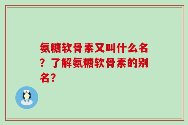 氨糖软骨素又叫什么名？了解氨糖软骨素的别名？