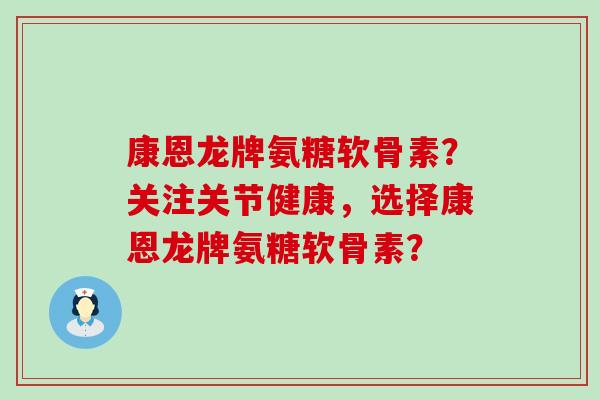 康恩龙牌氨糖软骨素?关注关节健康,选择康恩龙牌氨糖软骨素? 康恩龙牌氨糖软骨素?关注关节健康,选择康恩龙牌氨糖软骨素?
