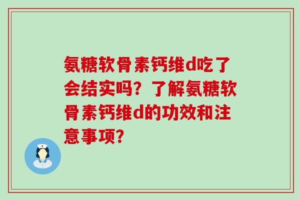 氨糖软骨素钙维d吃了会结实吗?了解氨糖软骨素钙维d的功效和注意事项? 氨糖软骨素钙维d吃了会结实吗?了解氨糖软骨素钙维d的功效和注意事项?