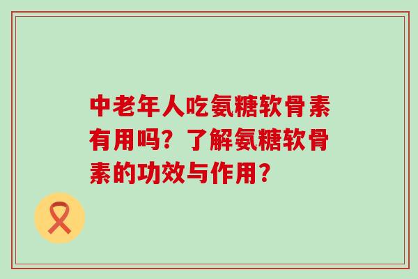 中老年人吃氨糖软骨素有用吗?了解氨糖软骨素的功效与作用? 中老年人吃氨糖软骨素有用吗?了解氨糖软骨素的功效与作用?