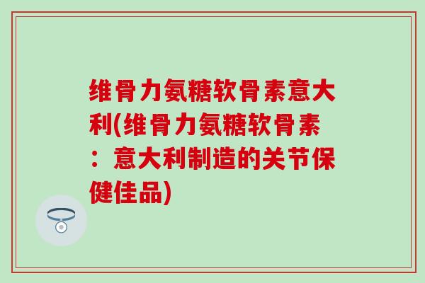维骨力氨糖软骨素意大利(维骨力氨糖软骨素：意大利制造的关节保健佳品)