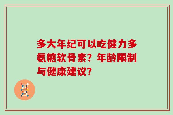 多大年纪可以吃健力多氨糖软骨素？年龄限制与健康建议？