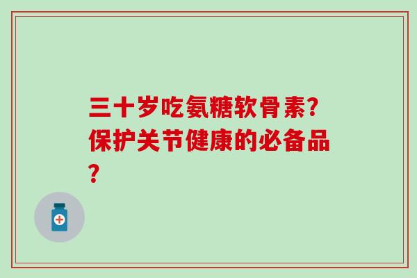 三十岁吃氨糖软骨素？保护关节健康的必备品？