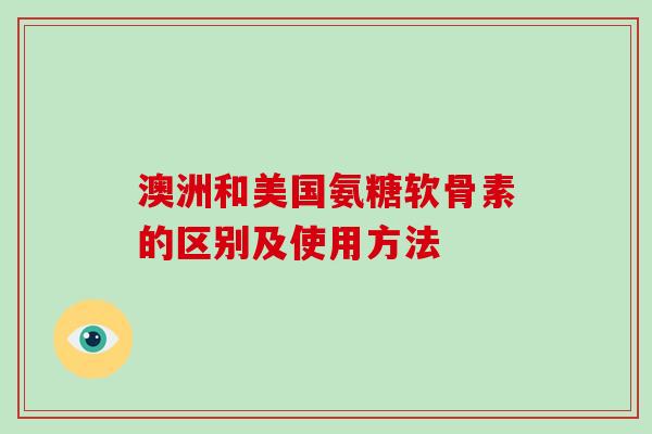 澳洲和美国氨糖软骨素的区别及使用方法 澳洲和美国氨糖软骨素的区别及使用方法