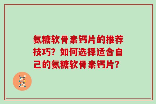氨糖软骨素钙片的推荐技巧？如何选择适合自己的氨糖软骨素钙片？