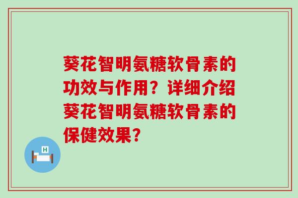 葵花智明氨糖软骨素的功效与作用?详细介绍葵花智明氨糖软骨素的保健效果? 葵花智明氨糖软骨素的功效与作用?详细介绍葵花智明氨糖软骨素的保健效果?