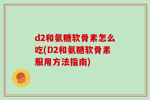d2和氨糖软骨素怎么吃(D2和氨糖软骨素服用方法指南)