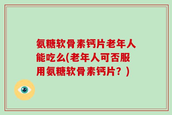 氨糖软骨素钙片老年人能吃么(老年人可否服用氨糖软骨素钙片？)