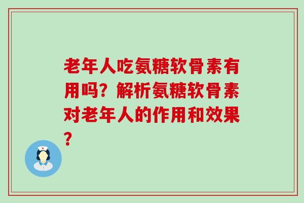 老年人吃氨糖软骨素有用吗?解析氨糖软骨素对老年人的作用和效果? 老年人吃氨糖软骨素有用吗?解析氨糖软骨素对老年人的作用和效果?