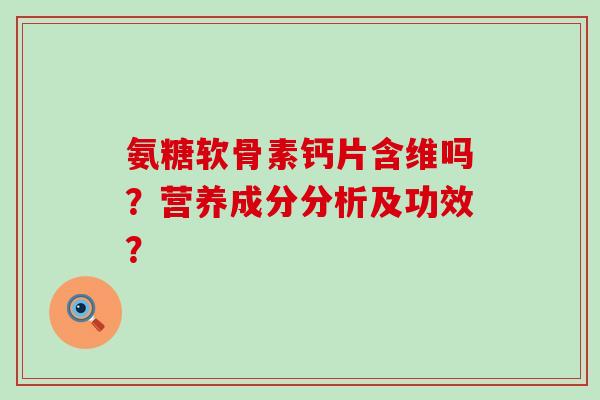 氨糖软骨素钙片含维吗?营养成分分析及功效? 氨糖软骨素钙片含维吗?营养成分分析及功效?