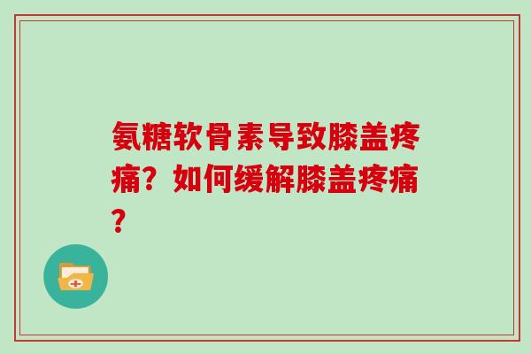 氨糖软骨素导致膝盖?如何缓解膝盖? 氨糖软骨素导致膝盖?如何缓解膝盖?
