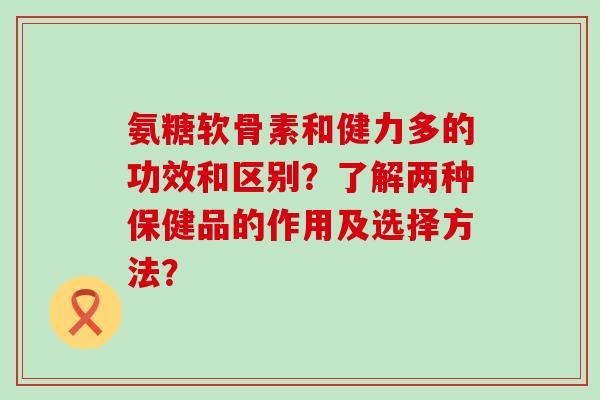 氨糖软骨素和健力多的功效和区别?了解两种保健品的作用及选择方法? 氨糖软骨素和健力多的功效和区别?了解两种保健品的作用及选择方法?