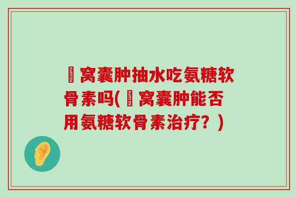 腘窝囊肿抽水吃氨糖软骨素吗(腘窝囊肿能否用氨糖软骨素?) 腘窝囊肿抽水吃氨糖软骨素吗(腘窝囊肿能否用氨糖软骨素?)