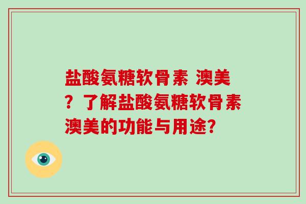 盐酸氨糖软骨素 澳美？了解盐酸氨糖软骨素澳美的功能与用途？